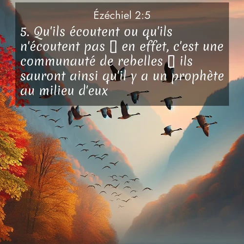 Segond21 Ézéchiel  ; image nature: image avec le verset biblique :Qu&#039;ils écoutent ou qu&#039;ils n&#039;écoutent pas  en effet, c&#039;est une communauté de rebelles  ils sauront ainsi qu&#039;il y a un prophète au milieu d&#039;eux. ;  ; 2:5