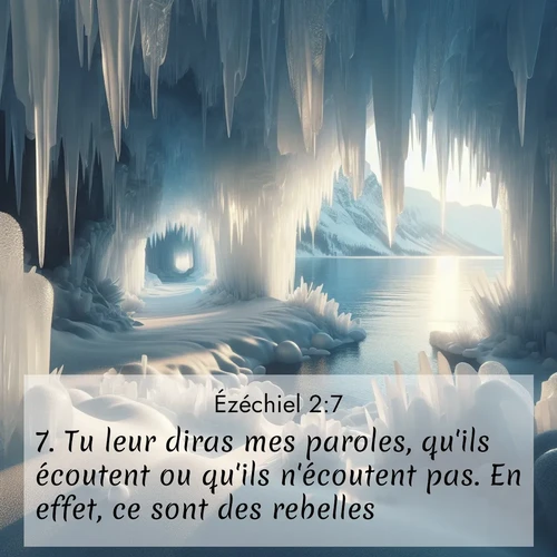Segond21 Ézéchiel  ; image nature: image avec le verset biblique :Tu leur diras mes paroles, qu&#039;ils écoutent ou qu&#039;ils n&#039;écoutent pas. En effet, ce sont des rebelles. ;  ; 2:7