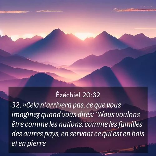 Segond21 Ézéchiel  ; image nature: image avec le verset biblique :»Cela n&#039;arrivera pas, ce que vous imaginez quand vous dites: &#039;Nous voulons être comme les nations, comme les familles des autres pays, en servant ce qui est en bois et en pierre.&#039; ;  ; 20:32