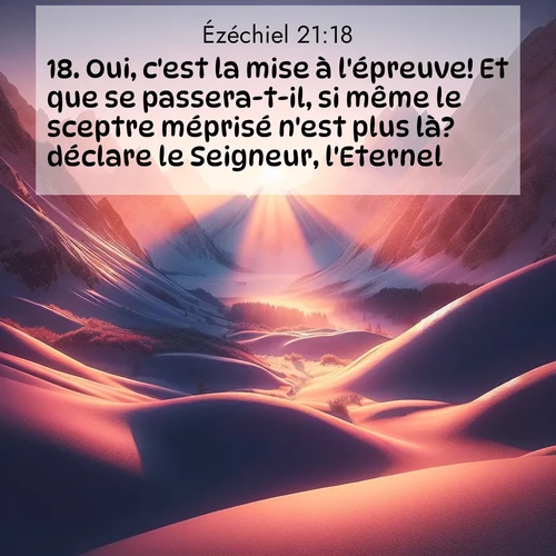 Segond21 Ézéchiel  ; image nature: image avec le verset biblique :Oui, c&#039;est la mise à l&#039;épreuve! Et que se passera-t-il, si même le sceptre méprisé n&#039;est plus là? déclare le Seigneur, l&#039;Eternel. ;  ; 21:18