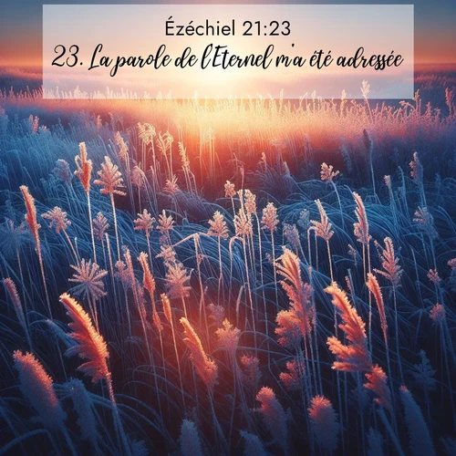 Segond21 Ézéchiel  ; image nature: image avec le verset biblique :La parole de l&#039;Eternel m&#039;a été adressée: ;  ; 21:23