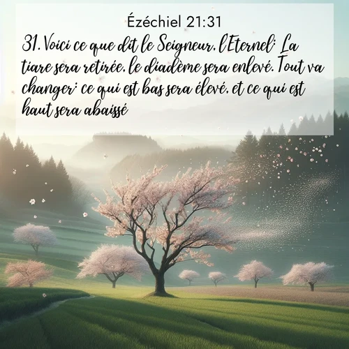 Segond21 Ézéchiel  ; image nature: image avec le verset biblique :Voici ce que dit le Seigneur, l&#039;Eternel: La tiare sera retirée, le diadème sera enlevé. Tout va changer: ce qui est bas sera élevé, et ce qui est haut sera abaissé. ;  ; 21:31