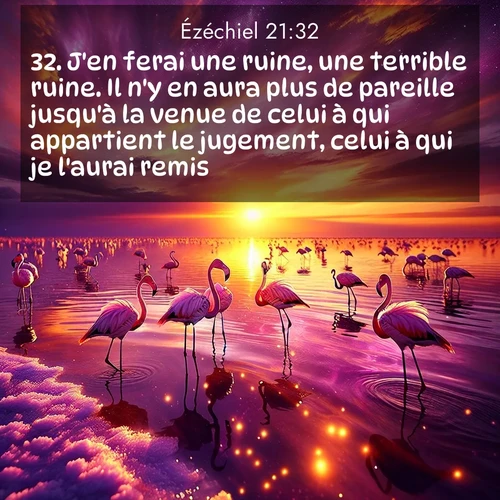Segond21 Ézéchiel  ; image nature: image avec le verset biblique :J&#039;en ferai une ruine, une terrible ruine. Il n&#039;y en aura plus de pareille jusqu&#039;à la venue de celui à qui appartient le jugement, celui à qui je l&#039;aurai remis. ;  ; 21:32