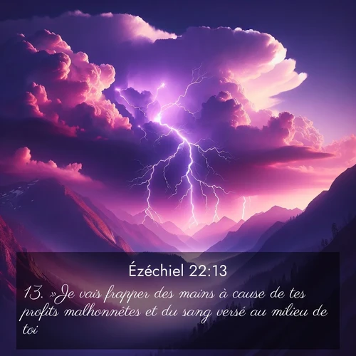 Segond21 Ézéchiel  ; image nature: image avec le verset biblique :»Je vais frapper des mains à cause de tes profits malhonnêtes et du sang versé au milieu de toi. ;  ; 22:13