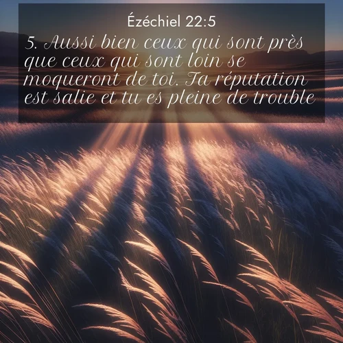Segond21 Ézéchiel  ; image nature: image avec le verset biblique :Aussi bien ceux qui sont près que ceux qui sont loin se moqueront de toi. Ta réputation est salie et tu es pleine de trouble. ;  ; 22:5