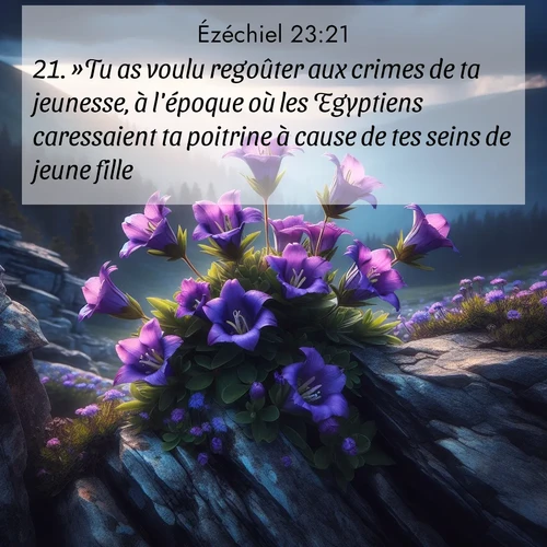 Segond21 Ézéchiel  ; image nature: image avec le verset biblique :»Tu as voulu regoûter aux crimes de ta jeunesse, à l&#039;époque où les Egyptiens caressaient ta poitrine à cause de tes seins de jeune fille. ;  ; 23:21