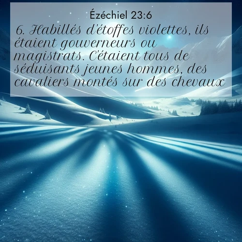 Segond21 Ézéchiel  ; image nature: image avec le verset biblique :Habillés d&#039;étoffes violettes, ils étaient gouverneurs ou magistrats. C&#039;étaient tous de séduisants jeunes hommes, des cavaliers montés sur des chevaux. ;  ; 23:6