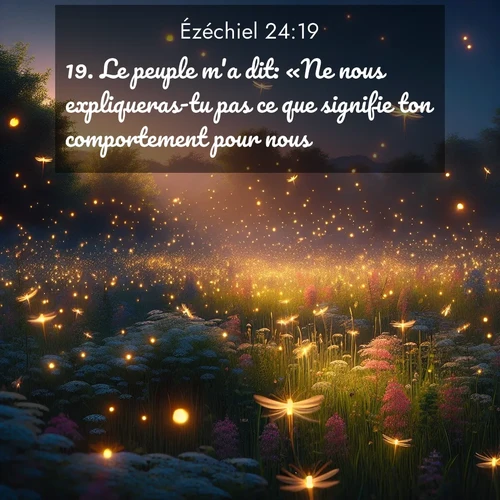 Segond21 Ézéchiel  ; image nature: image avec le verset biblique :Le peuple m&#039;a dit: «Ne nous expliqueras-tu pas ce que signifie ton comportement pour nous?» ;  ; 24:19