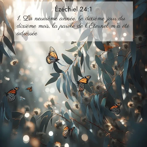Segond21 Ézéchiel  ; image nature: image avec le verset biblique :La neuvième année, le dixième jour du dixième mois, la parole de l&#039;Eternel m&#039;a été adressée: ;  ; 24:1