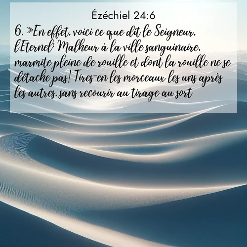 Segond21 Ézéchiel  ; image nature: image avec le verset biblique :»En effet, voici ce que dit le Seigneur, l&#039;Eternel: Malheur à la ville sanguinaire, marmite pleine de rouille et dont la rouille ne se détache pas! Tires-en les morceaux les uns après les autres, sans recourir au tirage au sort! ;  ; 24:6
