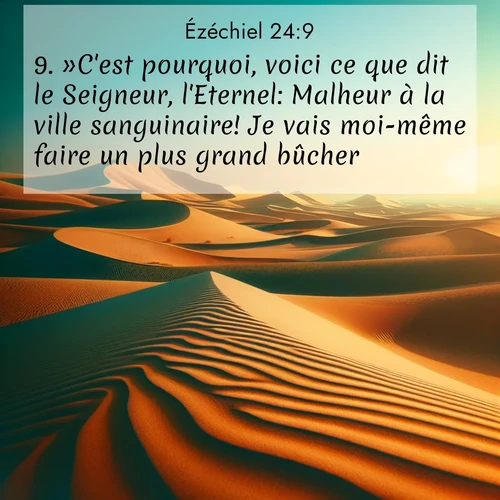 Segond21 Ézéchiel  ; image nature: image avec le verset biblique :»C&#039;est pourquoi, voici ce que dit le Seigneur, l&#039;Eternel: Malheur à la ville sanguinaire! Je vais moi-même faire un plus grand bûcher. ;  ; 24:9