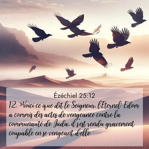 Segond21 Ézéchiel  ; image nature: image avec le verset biblique :»Voici ce que dit le Seigneur, l&#039;Eternel: Edom a commis des actes de vengeance contre la communauté de Juda, il s&#039;est rendu gravement coupable en se vengeant d&#039;elle. ;  ; 25:12