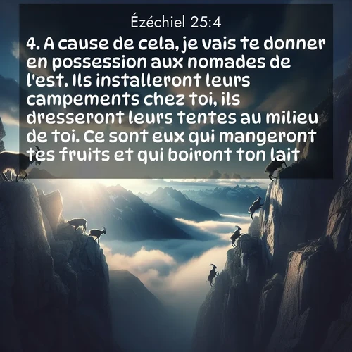 Segond21 Ézéchiel  ; image nature: image avec le verset biblique :A cause de cela, je vais te donner en possession aux nomades de l&#039;est. Ils installeront leurs campements chez toi, ils dresseront leurs tentes au milieu de toi. Ce sont eux qui mangeront tes fruits et qui boiront ton lait. ;  ; 25:4