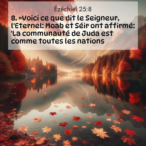 Segond21 Ézéchiel  ; image nature: image avec le verset biblique :»Voici ce que dit le Seigneur, l&#039;Eternel: Moab et Séir ont affirmé: &#039;La communauté de Juda est comme toutes les nations.&#039; ;  ; 25:8