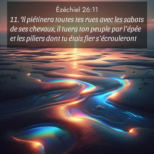 Segond21 Ézéchiel  ; image nature: image avec le verset biblique :Il piétinera toutes tes rues avec les sabots de ses chevaux, il tuera ton peuple par l&#039;épée et les piliers dont tu étais fier s&#039;écrouleront. ;  ; 26:11