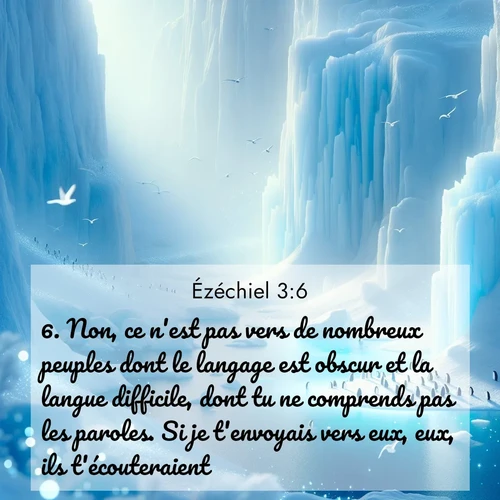 Segond21 Ézéchiel  ; image nature: image avec le verset biblique :Non, ce n&#039;est pas vers de nombreux peuples dont le langage est obscur et la langue difficile, dont tu ne comprends pas les paroles. Si je t&#039;envoyais vers eux, eux, ils t&#039;écouteraient. ;  ; 3:6