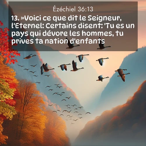Segond21 Ézéchiel  ; image nature: image avec le verset biblique :»Voici ce que dit le Seigneur, l&#039;Eternel: Certains disent: &#039;Tu es un pays qui dévore les hommes, tu prives ta nation d&#039;enfants.&#039; ;  ; 36:13