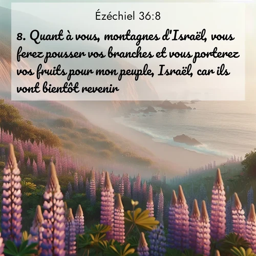 Segond21 Ézéchiel  ; image nature: image avec le verset biblique :Quant à vous, montagnes d&#039;Israël, vous ferez pousser vos branches et vous porterez vos fruits pour mon peuple, Israël, car ils vont bientôt revenir. ;  ; 36:8