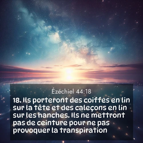 Segond21 Ézéchiel  ; image nature: image avec le verset biblique :Ils porteront des coiffes en lin sur la tête et des caleçons en lin sur les hanches. Ils ne mettront pas de ceinture pour ne pas provoquer la transpiration. ;  ; 44:18