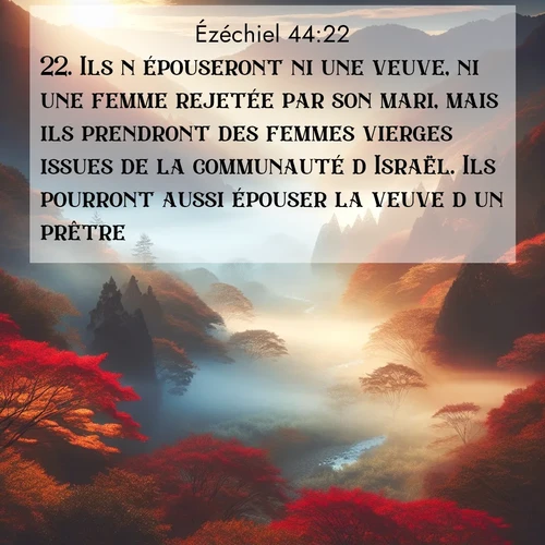 Segond21 Ézéchiel  ; image nature: image avec le verset biblique :Ils n&#039;épouseront ni une veuve, ni une femme rejetée par son mari, mais ils prendront des femmes vierges issues de la communauté d&#039;Israël. Ils pourront aussi épouser la veuve d&#039;un prêtre. ;  ; 44:22