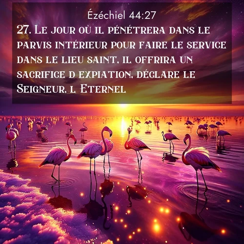 Segond21 Ézéchiel  ; image nature: image avec le verset biblique :Le jour où il pénétrera dans le parvis intérieur pour faire le service dans le lieu saint, il offrira un sacrifice d&#039;expiation, déclare le Seigneur, l&#039;Eternel. ;  ; 44:27