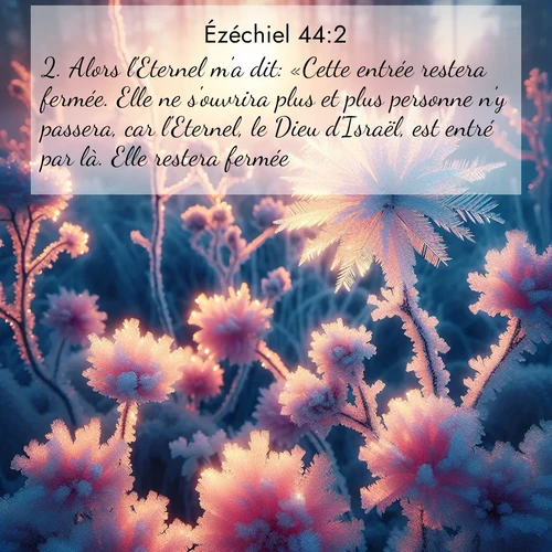 Segond21 Ézéchiel  ; image nature: image avec le verset biblique :Alors l&#039;Eternel m&#039;a dit: «Cette entrée restera fermée. Elle ne s&#039;ouvrira plus et plus personne n&#039;y passera, car l&#039;Eternel, le Dieu d&#039;Israël, est entré par là. Elle restera fermée. ;  ; 44:2