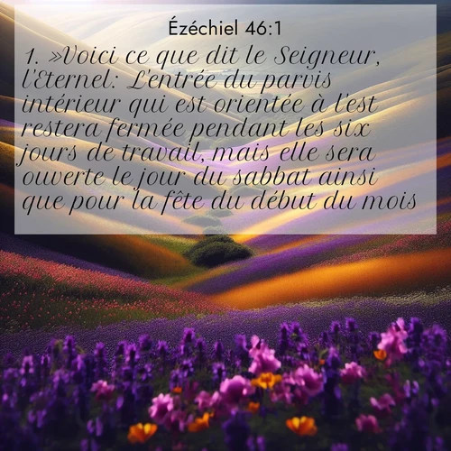 Segond21 Ézéchiel  ; image nature: image avec le verset biblique :»Voici ce que dit le Seigneur, l&#039;Eternel: L&#039;entrée du parvis intérieur qui est orientée à l&#039;est restera fermée pendant les six jours de travail, mais elle sera ouverte le jour du sabbat ainsi que pour la fête du début du mois. ;  ; 46:1