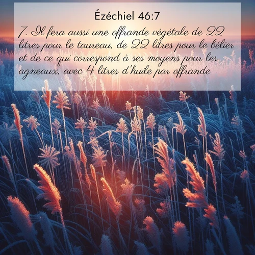 Segond21 Ézéchiel  ; image nature: image avec le verset biblique :Il fera aussi une offrande végétale de 22 litres pour le taureau, de 22 litres pour le bélier et de ce qui correspond à ses moyens pour les agneaux, avec 4 litres d&#039;huile par offrande. ;  ; 46:7