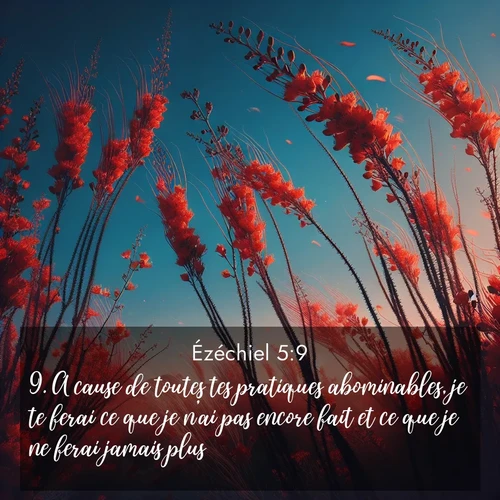 Segond21 Ézéchiel  ; image nature: image avec le verset biblique :A cause de toutes tes pratiques abominables, je te ferai ce que je n&#039;ai pas encore fait et ce que je ne ferai jamais plus. ;  ; 5:9
