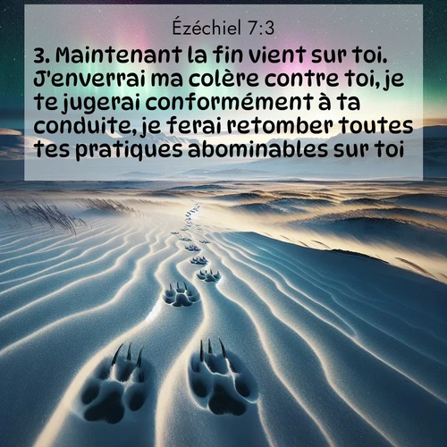 Segond21 Ézéchiel  ; image nature: image avec le verset biblique :Maintenant la fin vient sur toi. J&#039;enverrai ma colère contre toi, je te jugerai conformément à ta conduite, je ferai retomber toutes tes pratiques abominables sur toi. ;  ; 7:3
