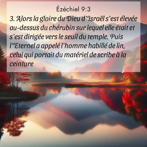 Segond21 Ézéchiel  ; image nature: image avec le verset biblique :Alors la gloire du Dieu d&#039;Israël s&#039;est élevée au-dessus du chérubin sur lequel elle était et s&#039;est dirigée vers le seuil du temple. Puis l&#039;Eternel a appelé l&#039;homme habillé de lin, celui qui portait du matériel de scribe à la ceinture, ;  ; 9:3