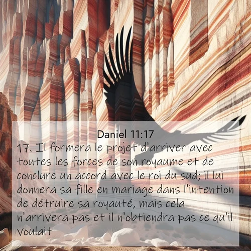 Segond21 Daniel  ; image nature: image avec le verset biblique :Il formera le projet d&#039;arriver avec toutes les forces de son royaume et de conclure un accord avec le roi du sud; il lui donnera sa fille en mariage dans l&#039;intention de détruire sa royauté, mais cela n&#039;arrivera pas et il n&#039;obtiendra pas ce qu&#039;il voulait. ;  ; 11:17