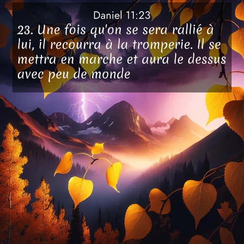 Segond21 Daniel  ; image nature: image avec le verset biblique :Une fois qu&#039;on se sera rallié à lui, il recourra à la tromperie. Il se mettra en marche et aura le dessus avec peu de monde. ;  ; 11:23