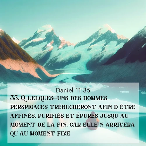 Segond21 Daniel  ; image nature: image avec le verset biblique :Quelques-uns des hommes perspicaces trébucheront afin d&#039;être affinés, purifiés et épurés jusqu&#039;au moment de la fin, car elle n&#039;arrivera qu&#039;au moment fixé. ;  ; 11:35