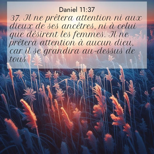 Segond21 Daniel  ; image nature: image avec le verset biblique :Il ne prêtera attention ni aux dieux de ses ancêtres, ni à celui que désirent les femmes. Il ne prêtera attention à aucun dieu, car il se grandira au-dessus de tous. ;  ; 11:37
