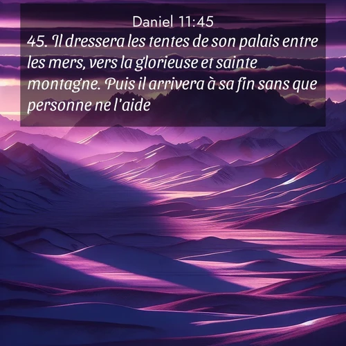 Segond21 Daniel  ; image nature: image avec le verset biblique :Il dressera les tentes de son palais entre les mers, vers la glorieuse et sainte montagne. Puis il arrivera à sa fin sans que personne ne l&#039;aide. ;  ; 11:45