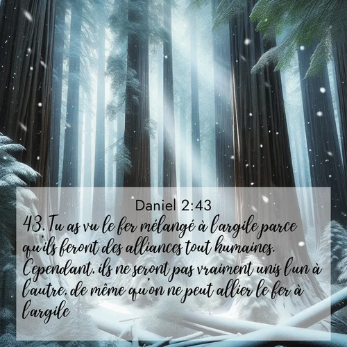 Segond21 Daniel  ; image nature: image avec le verset biblique :Tu as vu le fer mélangé à l&#039;argile parce qu&#039;ils feront des alliances tout humaines. Cependant, ils ne seront pas vraiment unis l&#039;un à l&#039;autre, de même qu&#039;on ne peut allier le fer à l&#039;argile. ;  ; 2:43