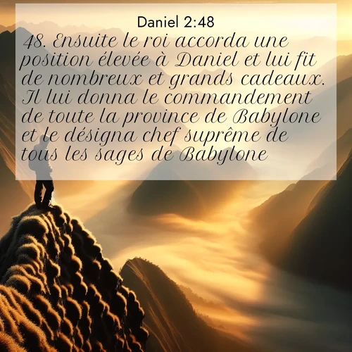 Segond21 Daniel  ; image nature: image avec le verset biblique :Ensuite le roi accorda une position élevée à Daniel et lui fit de nombreux et grands cadeaux. Il lui donna le commandement de toute la province de Babylone et le désigna chef suprême de tous les sages de Babylone. ;  ; 2:48
