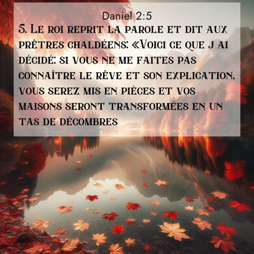Segond21 Daniel  ; image nature: image avec le verset biblique :Le roi reprit la parole et dit aux prêtres chaldéens: «Voici ce que j&#039;ai décidé: si vous ne me faites pas connaître le rêve et son explication, vous serez mis en pièces et vos maisons seront transformées en un tas de décombres. ;  ; 2:5