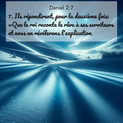 Segond21 Daniel  ; image nature: image avec le verset biblique :Ils répondirent, pour la deuxième fois: «Que le roi raconte le rêve à ses serviteurs et nous en révélerons l&#039;explication!» ;  ; 2:7