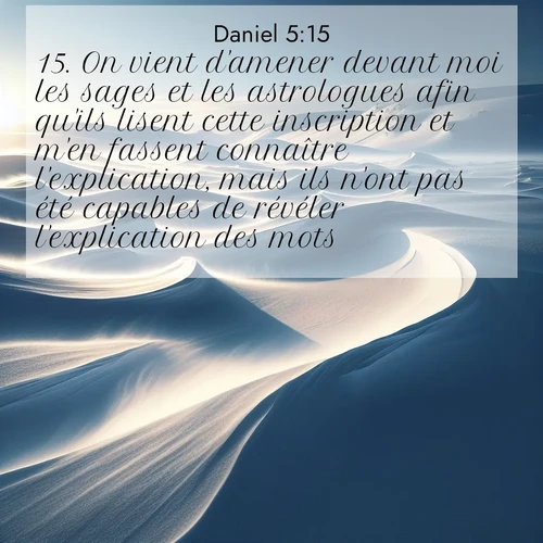 Segond21 Daniel  ; image nature: image avec le verset biblique :On vient d&#039;amener devant moi les sages et les astrologues afin qu&#039;ils lisent cette inscription et m&#039;en fassent connaître l&#039;explication, mais ils n&#039;ont pas été capables de révéler l&#039;explication des mots. ;  ; 5:15