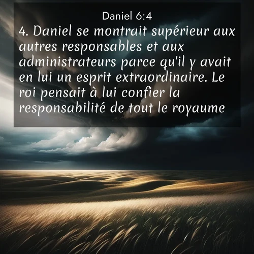 Segond21 Daniel  ; image nature: image avec le verset biblique :Daniel se montrait supérieur aux autres responsables et aux administrateurs parce qu&#039;il y avait en lui un esprit extraordinaire. Le roi pensait à lui confier la responsabilité de tout le royaume. ;  ; 6:4