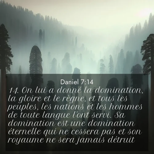 Segond21 Daniel  ; image nature: image avec le verset biblique :On lui a donné la domination, la gloire et le règne, et tous les peuples, les nations et les hommes de toute langue l&#039;ont servi. Sa domination est une domination éternelle qui ne cessera pas et son royaume ne sera jamais détruit. ;  ; 7:14