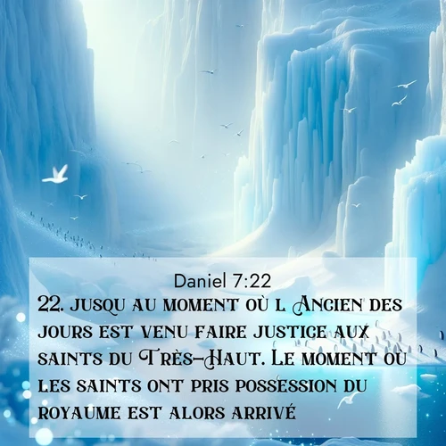 Segond21 Daniel  ; image nature: image avec le verset biblique :jusqu&#039;au moment où l&#039;Ancien des jours est venu faire justice aux saints du Très-Haut. Le moment où les saints ont pris possession du royaume est alors arrivé. ;  ; 7:22