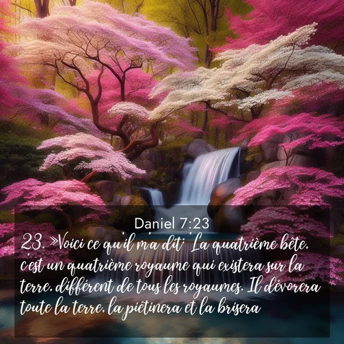 Segond21 Daniel  ; image nature: image avec le verset biblique :»Voici ce qu&#039;il m&#039;a dit: &#039;La quatrième bête, c&#039;est un quatrième royaume qui existera sur la terre, différent de tous les royaumes. Il dévorera toute la terre, la piétinera et la brisera. ;  ; 7:23