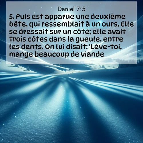Segond21 Daniel  ; image nature: image avec le verset biblique :Puis est apparue une deuxième bête, qui ressemblait à un ours. Elle se dressait sur un côté; elle avait trois côtes dans la gueule, entre les dents. On lui disait: &#039;Lève-toi, mange beaucoup de viande!&#039; ;  ; 7:5