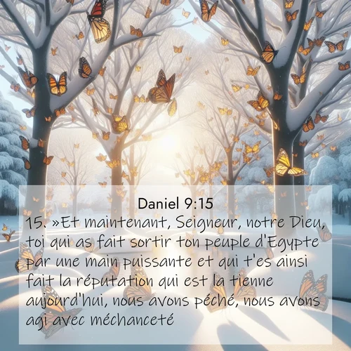 Segond21 Daniel  ; image nature: image avec le verset biblique :»Et maintenant, Seigneur, notre Dieu, toi qui as fait sortir ton peuple d&#039;Egypte par une main puissante et qui t&#039;es ainsi fait la réputation qui est la tienne aujourd&#039;hui, nous avons péché, nous avons agi avec méchanceté. ;  ; 9:15