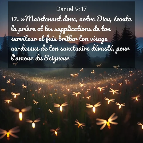 Segond21 Daniel  ; image nature: image avec le verset biblique :»Maintenant donc, notre Dieu, écoute la prière et les supplications de ton serviteur et fais briller ton visage au-dessus de ton sanctuaire dévasté, pour l&#039;amour du Seigneur! ;  ; 9:17