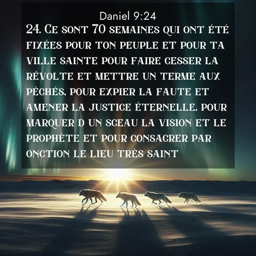 Segond21 Daniel  ; image nature: image avec le verset biblique :Ce sont 70 semaines qui ont été fixées pour ton peuple et pour ta ville sainte pour faire cesser la révolte et mettre un terme aux péchés, pour expier la faute et amener la justice éternelle, pour marquer d&#039;un sceau la vision et le prophète et pour consacrer par onction le lieu très saint. ;  ; 9:24