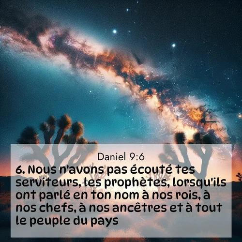 Segond21 Daniel  ; image nature: image avec le verset biblique :Nous n&#039;avons pas écouté tes serviteurs, les prophètes, lorsqu&#039;ils ont parlé en ton nom à nos rois, à nos chefs, à nos ancêtres et à tout le peuple du pays. ;  ; 9:6